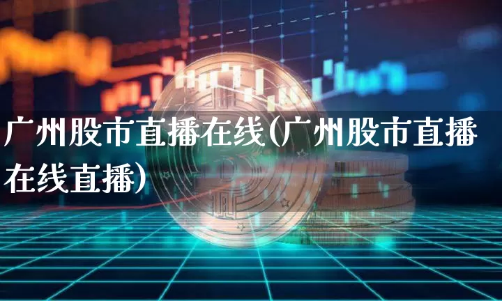 广州股市直播在线(广州股市直播在线直播)_https://www.huakunhengjia.com_股票资讯_第1张
