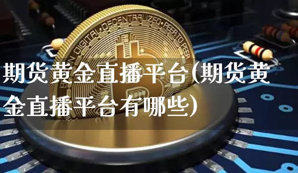 期货黄金直播平台(期货黄金直播平台有哪些)_https://www.huakunhengjia.com_股票资讯_第1张