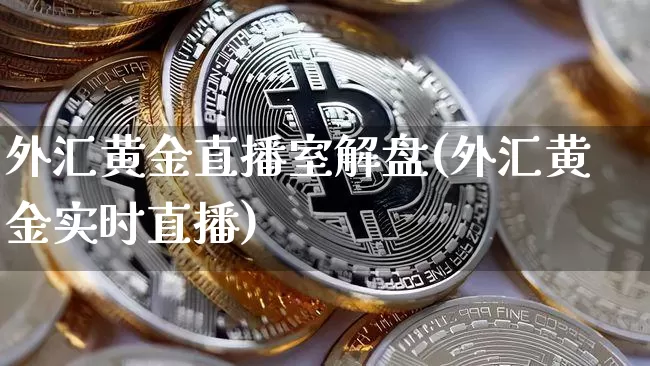 外汇黄金直播室解盘(外汇黄金实时直播)_https://www.huakunhengjia.com_股票资讯_第1张