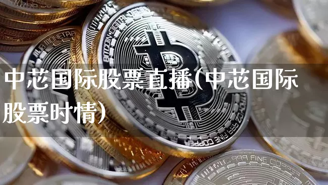 中芯国际股票直播(中芯国际股票时情)_https://www.huakunhengjia.com_期货资讯_第1张
