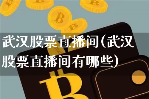 武汉股票直播间(武汉股票直播间有哪些)_https://www.huakunhengjia.com_财经资讯_第1张