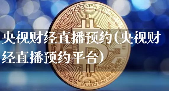 央视财经直播预约(央视财经直播预约平台)_https://www.huakunhengjia.com_股票资讯_第1张