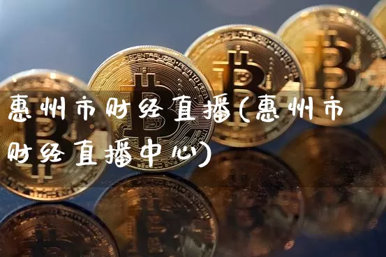 惠州市财经直播(惠州市财经直播中心)_https://www.huakunhengjia.com_金融资讯_第1张