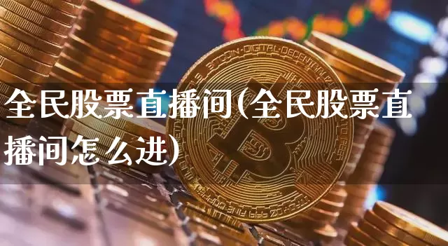 全民股票直播间(全民股票直播间怎么进)_https://www.huakunhengjia.com_股票资讯_第1张