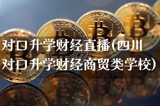 对口升学财经直播(四川对口升学财经商贸类学校)_https://www.huakunhengjia.com_金融资讯_第1张