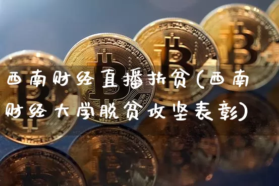 西南财经直播扶贫(西南财经大学脱贫攻坚表彰)_https://www.huakunhengjia.com_期货资讯_第1张