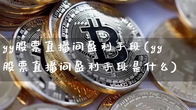 yy股票直播间盈利手段(yy股票直播间盈利手段是什么)_https://www.huakunhengjia.com_期货资讯_第1张