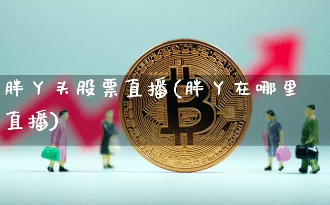 胖丫头股票直播(胖丫在哪里直播)_https://www.huakunhengjia.com_股票资讯_第1张