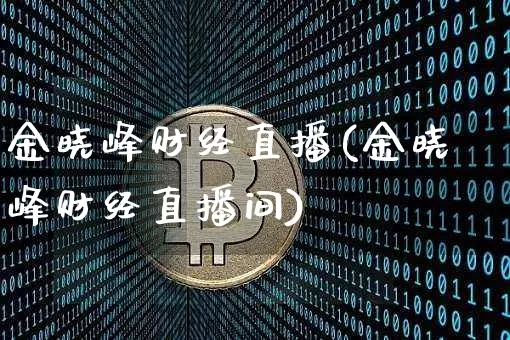金晓峰财经直播(金晓峰财经直播间)_https://www.huakunhengjia.com_期货资讯_第1张