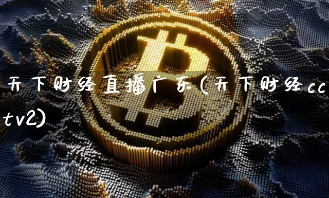天下财经直播广东(天下财经cctv2)_https://www.huakunhengjia.com_金融资讯_第1张