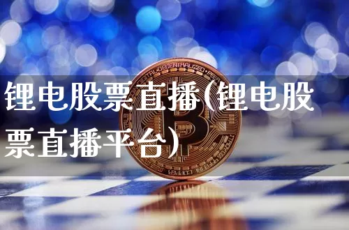 锂电股票直播(锂电股票直播平台)_https://www.huakunhengjia.com_金融资讯_第1张