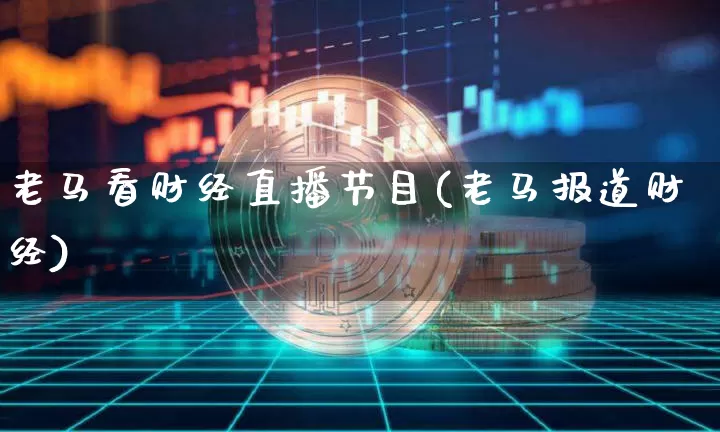 老马看财经直播节目(老马报道财经)_https://www.huakunhengjia.com_期货资讯_第1张