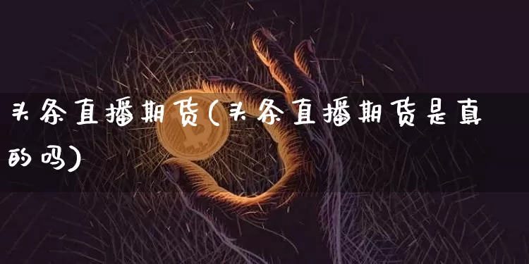 头条直播期货(头条直播期货是真的吗)_https://www.huakunhengjia.com_期货资讯_第1张