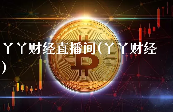 丫丫财经直播间(丫丫财经)_https://www.huakunhengjia.com_财经资讯_第1张