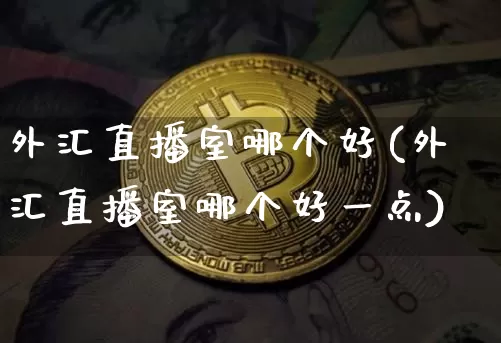 外汇直播室哪个好(外汇直播室哪个好一点)_https://www.huakunhengjia.com_期货资讯_第1张
