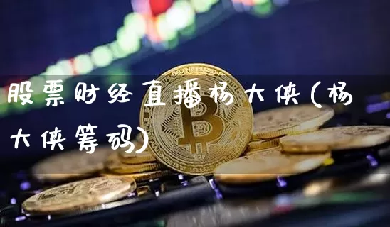 股票财经直播杨大侠(杨大侠筹码)_https://www.huakunhengjia.com_金融资讯_第1张