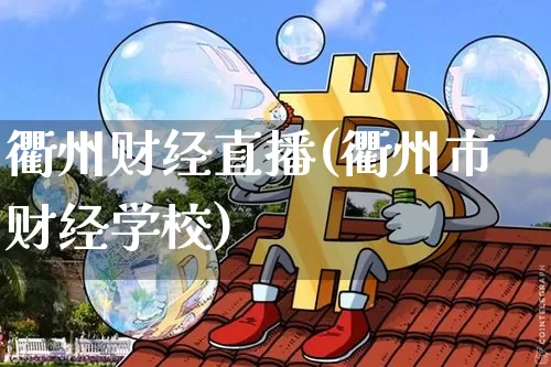 衢州财经直播(衢州市财经学校)_https://www.huakunhengjia.com_股票资讯_第1张