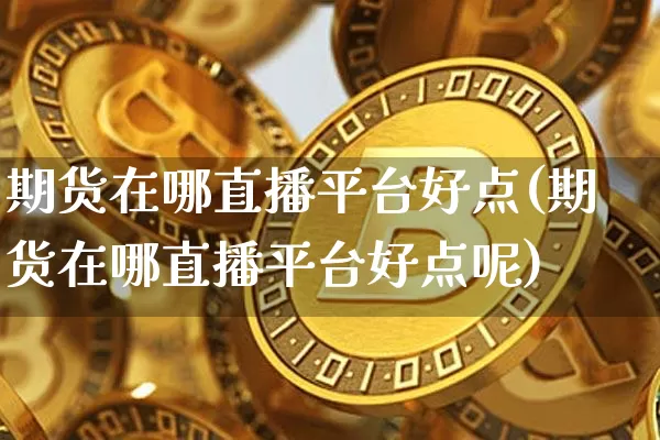 期货在哪直播平台好点(期货在哪直播平台好点呢)_https://www.huakunhengjia.com_期货资讯_第1张