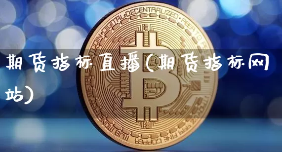 期货指标直播(期货指标网站)_https://www.huakunhengjia.com_金融资讯_第1张
