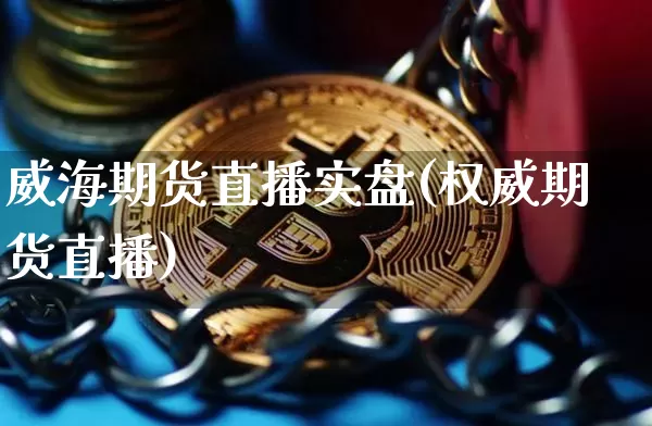 威海期货直播实盘(权威期货直播)_https://www.huakunhengjia.com_期货资讯_第1张
