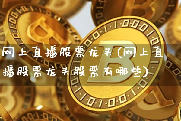 网上直播股票龙头(网上直播股票龙头股票有哪些)_https://www.huakunhengjia.com_期货资讯_第1张