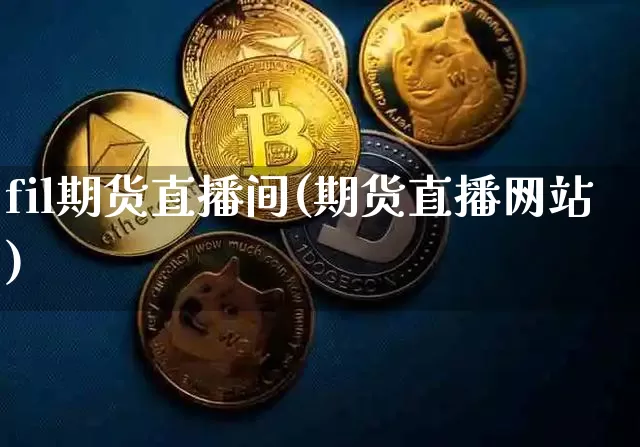 fil期货直播间(期货直播网站)_https://www.huakunhengjia.com_股票资讯_第1张