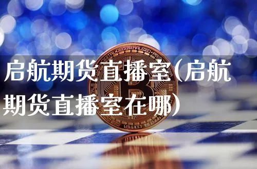 启航期货直播室(启航期货直播室在哪)_https://www.huakunhengjia.com_期货资讯_第1张