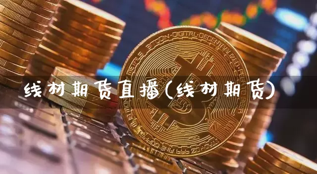 线材期货直播(线材期货)_https://www.huakunhengjia.com_金融资讯_第1张