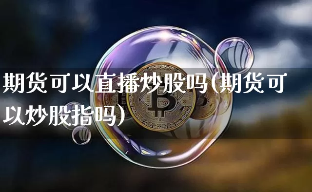 期货可以直播炒股吗(期货可以炒股指吗)_https://www.huakunhengjia.com_期货资讯_第1张