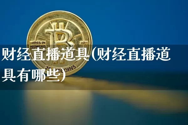 财经直播道具(财经直播道具有哪些)_https://www.huakunhengjia.com_股票资讯_第1张