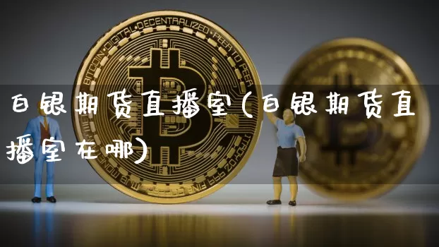 白银期货直播室(白银期货直播室在哪)_https://www.huakunhengjia.com_金融资讯_第1张