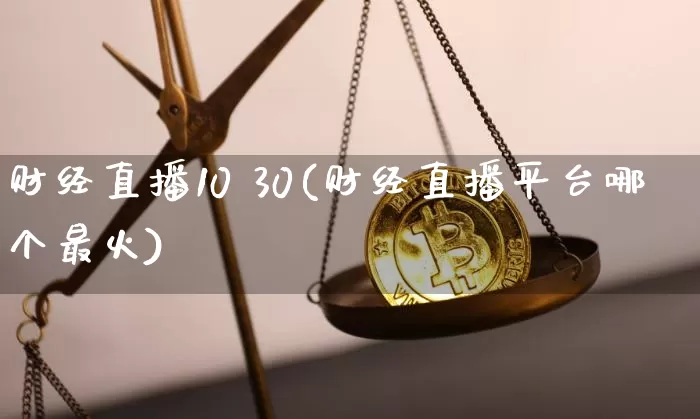 财经直播10 30(财经直播平台哪个最火)_https://www.huakunhengjia.com_金融资讯_第1张