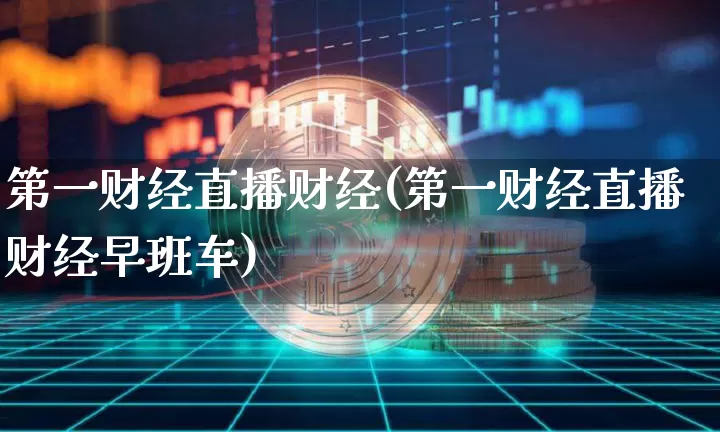 第一财经直播财经(第一财经直播财经早班车)_https://www.huakunhengjia.com_股票资讯_第1张