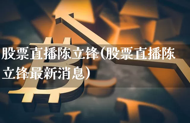 股票直播陈立锋(股票直播陈立锋最新消息)_https://www.huakunhengjia.com_股票资讯_第1张
