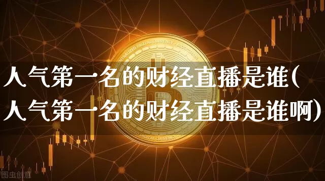 人气第一名的财经直播是谁(人气第一名的财经直播是谁啊)_https://www.huakunhengjia.com_金融资讯_第1张