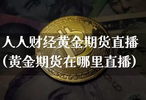人人财经黄金期货直播(黄金期货在哪里直播)_https://www.huakunhengjia.com_股票资讯_第1张