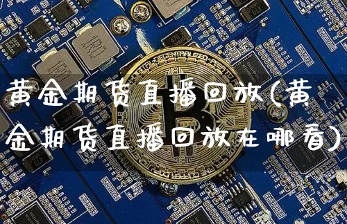 黄金期货直播回放(黄金期货直播回放在哪看)_https://www.huakunhengjia.com_财经资讯_第1张