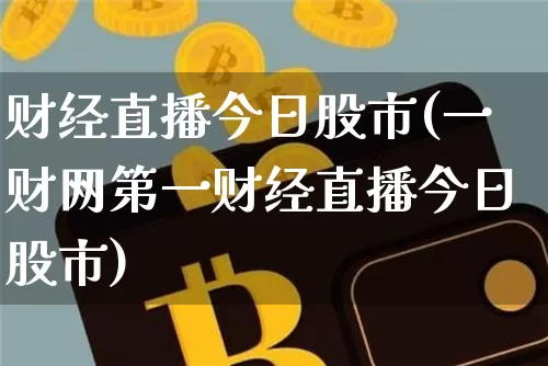 财经直播今日股市(一财网第一财经直播今日股市)_https://www.huakunhengjia.com_期货资讯_第1张