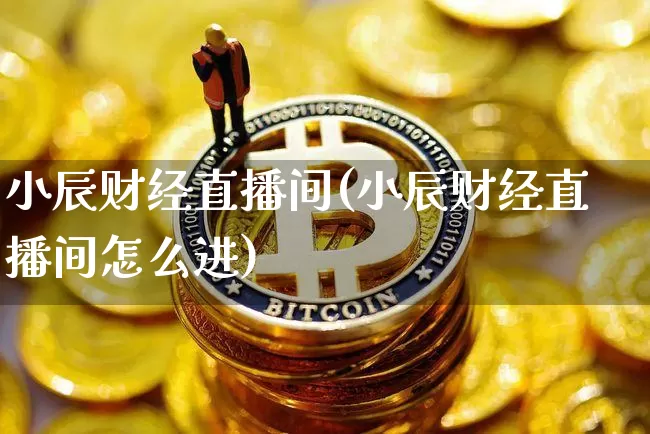 小辰财经直播间(小辰财经直播间怎么进)_https://www.huakunhengjia.com_期货资讯_第1张