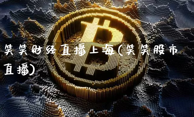 笑笑财经直播上海(笑笑股市直播)_https://www.huakunhengjia.com_财经资讯_第1张