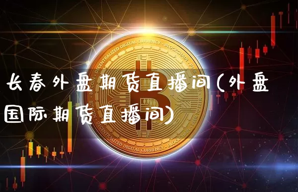 长春外盘期货直播间(外盘国际期货直播间)_https://www.huakunhengjia.com_期货资讯_第1张