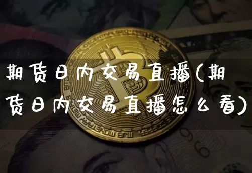 期货日内交易直播(期货日内交易直播怎么看)_https://www.huakunhengjia.com_股票资讯_第1张