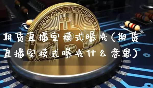 期货直播室模式曝光(期货直播室模式曝光什么意思)_https://www.huakunhengjia.com_股票资讯_第1张