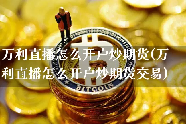 万利直播怎么开户炒期货(万利直播怎么开户炒期货交易)_https://www.huakunhengjia.com_期货资讯_第1张