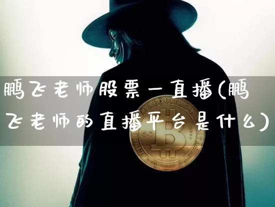 鹏飞老师股票一直播(鹏飞老师的直播平台是什么)_https://www.huakunhengjia.com_股票资讯_第1张