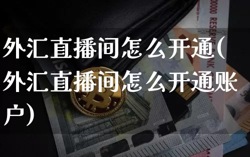 外汇直播间怎么开通(外汇直播间怎么开通账户)_https://www.huakunhengjia.com_期货资讯_第1张