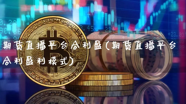 期货直播平台合利盈(期货直播平台合利盈利模式)_https://www.huakunhengjia.com_期货资讯_第1张