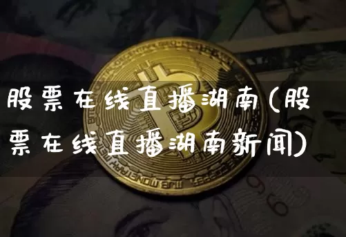 股票在线直播湖南(股票在线直播湖南新闻)_https://www.huakunhengjia.com_股票资讯_第1张