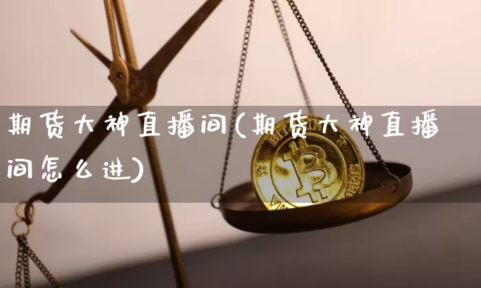 期货大神直播间(期货大神直播间怎么进)_https://www.huakunhengjia.com_股票资讯_第1张