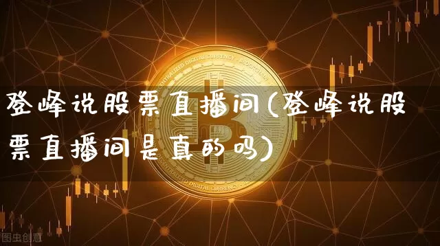 登峰说股票直播间(登峰说股票直播间是真的吗)_https://www.huakunhengjia.com_股票资讯_第1张